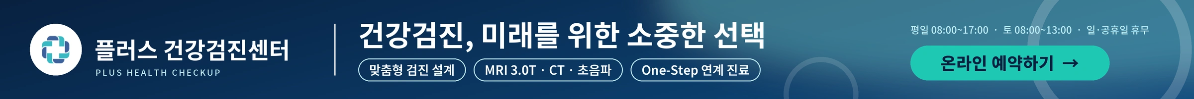 플러스 건강검진센터 건강검진, 미래를 위한 소중한 선택 맞춤형 검진 설계 MRI 3.0T CT 초음파 One-Step 연계 진료 평일 08:00~17:00 토 08:00~13:00 일·공휴일 휴무 온라인 예약하기